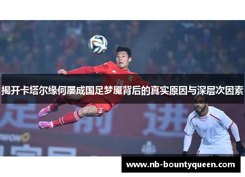 揭开卡塔尔缘何屡成国足梦魇背后的真实原因与深层次因素 揭开卡塔尔缘何屡成国足梦魇背后的真实原因与深层次因素
