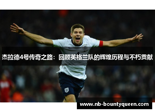 杰拉德4号传奇之路:回顾英格兰队的辉煌历程与不朽贡献 杰拉德4号传奇之路:回顾英格兰队的辉煌历程与不朽贡献