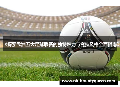 《探索欧洲五大足球联赛的独特魅力与竞技风格全面指南》 《探索欧洲五大足球联赛的独特魅力与竞技风格全面指南》