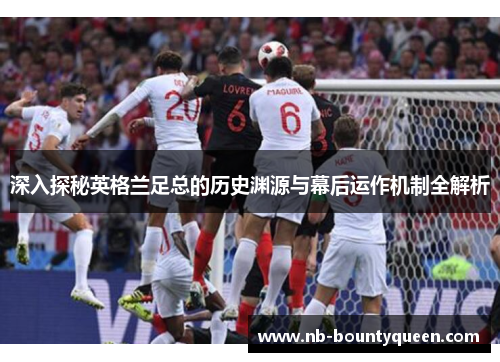 深入探秘英格兰足总的历史渊源与幕后运作机制全解析 深入探秘英格兰足总的历史渊源与幕后运作机制全解析