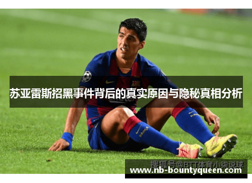 苏亚雷斯招黑事件背后的真实原因与隐秘真相分析 苏亚雷斯招黑事件背后的真实原因与隐秘真相分析
