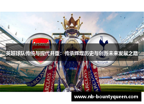 英超球队传统与现代并重:传承辉煌历史与创新未来发展之路 英超球队传统与现代并重:传承辉煌历史与创新未来发展之路
