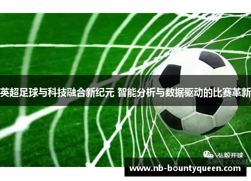 英超足球与科技融合新纪元 智能分析与数据驱动的比赛革新 英超足球与科技融合新纪元 智能分析与数据驱动的比赛革新