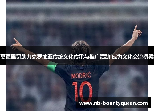 莫德里奇助力克罗地亚传统文化传承与推广活动 成为文化交流桥梁 莫德里奇助力克罗地亚传统文化传承与推广活动 成为文化交流桥梁