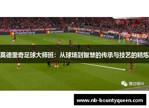莫德里奇足球大师班:从球场到智慧的传承与技艺的精炼 莫德里奇足球大师班:从球场到智慧的传承与技艺的精炼