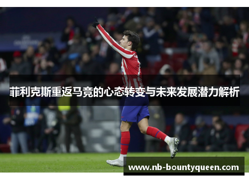 菲利克斯重返马竞的心态转变与未来发展潜力解析 菲利克斯重返马竞的心态转变与未来发展潜力解析