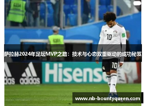 萨拉赫2024年足坛MVP之路:技术与心态双重驱动的成功秘笈 萨拉赫2024年足坛MVP之路:技术与心态双重驱动的成功秘笈