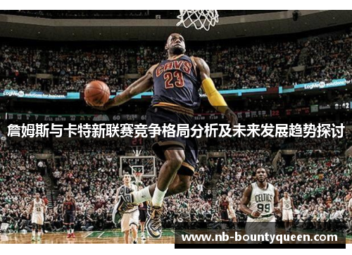 詹姆斯与卡特新联赛竞争格局分析及未来发展趋势探讨