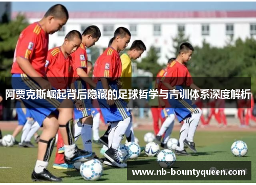 阿贾克斯崛起背后隐藏的足球哲学与青训体系深度解析