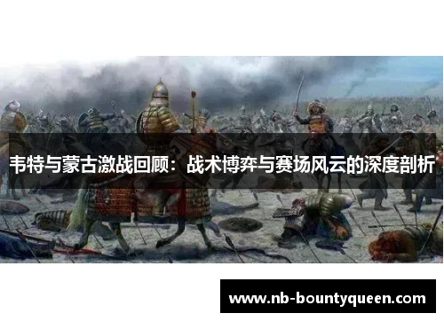 韦特与蒙古激战回顾：战术博弈与赛场风云的深度剖析