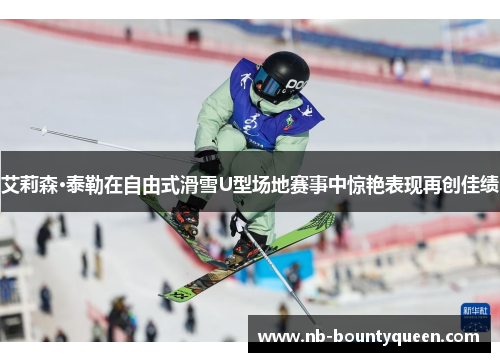 艾莉森·泰勒在自由式滑雪U型场地赛事中惊艳表现再创佳绩