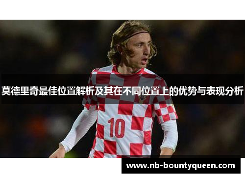 莫德里奇最佳位置解析及其在不同位置上的优势与表现分析