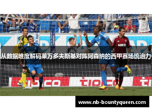 从数据维度解码莱万多夫斯基对阵阿森纳的西甲赛场统治力