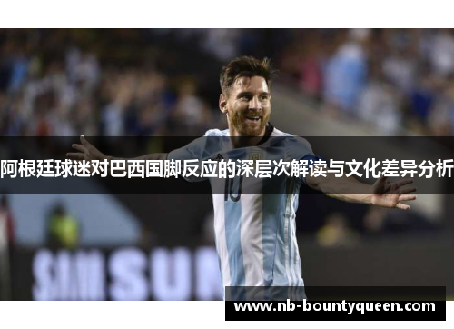 阿根廷球迷对巴西国脚反应的深层次解读与文化差异分析