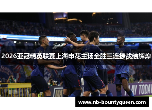 2026亚冠精英联赛上海申花主场全胜三连捷战绩辉煌