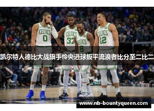 凯尔特人德比大战旗手怜央进球扳平流浪者比分至二比二 凯尔特人德比大战旗手怜央进球扳平流浪者比分至二比二