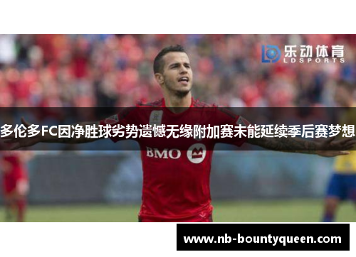 多伦多FC因净胜球劣势遗憾无缘附加赛未能延续季后赛梦想 多伦多FC因净胜球劣势遗憾无缘附加赛未能延续季后赛梦想
