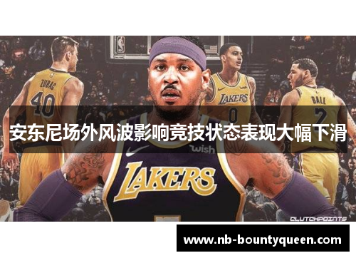 安东尼场外风波影响竞技状态表现大幅下滑 安东尼场外风波影响竞技状态表现大幅下滑