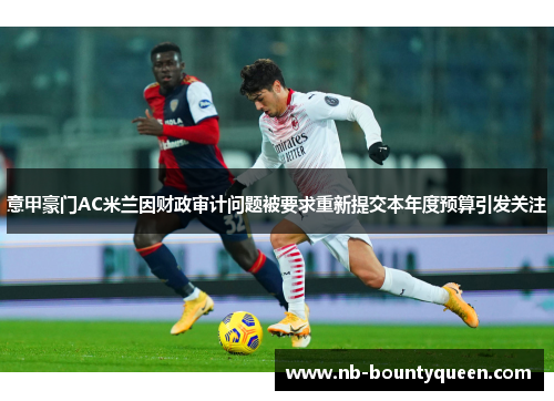 意甲豪门AC米兰因财政审计问题被要求重新提交本年度预算引发关注 意甲豪门AC米兰因财政审计问题被要求重新提交本年度预算引发关注