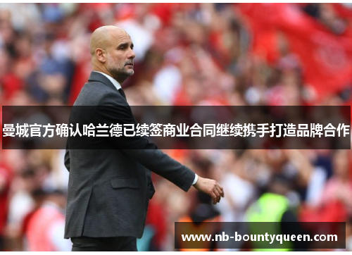 曼城官方确认哈兰德已续签商业合同继续携手打造品牌合作 曼城官方确认哈兰德已续签商业合同继续携手打造品牌合作