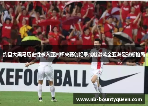 约旦大黑马历史性杀入亚洲杯决赛创纪录成就激荡全亚洲足球新格局 约旦大黑马历史性杀入亚洲杯决赛创纪录成就激荡全亚洲足球新格局