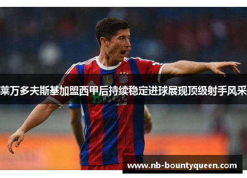 莱万多夫斯基加盟西甲后持续稳定进球展现顶级射手风采 莱万多夫斯基加盟西甲后持续稳定进球展现顶级射手风采