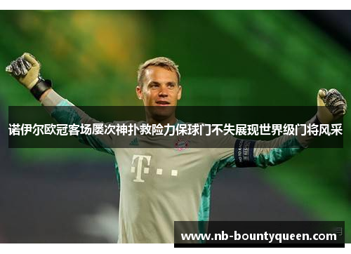 诺伊尔欧冠客场屡次神扑救险力保球门不失展现世界级门将风采 诺伊尔欧冠客场屡次神扑救险力保球门不失展现世界级门将风采