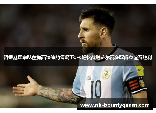 阿根廷国家队在梅西缺阵的情况下3-0轻松战胜萨尔瓦多取得友谊赛胜利 阿根廷国家队在梅西缺阵的情况下3-0轻松战胜萨尔瓦多取得友谊赛胜利