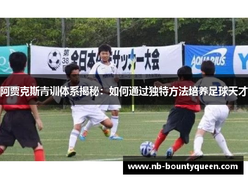 阿贾克斯青训体系揭秘：如何通过独特方法培养足球天才