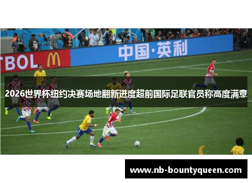 2026世界杯纽约决赛场地翻新进度超前国际足联官员称高度满意