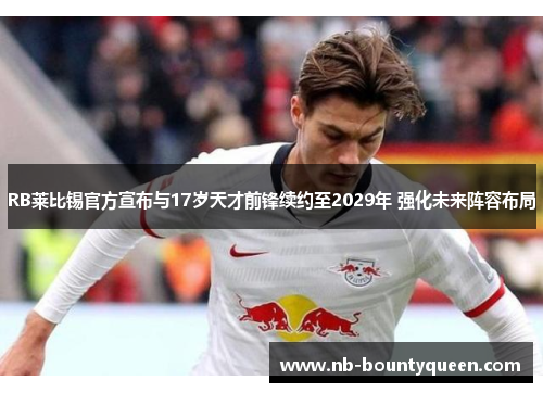 RB莱比锡官方宣布与17岁天才前锋续约至2029年 强化未来阵容布局