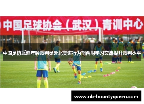 中国足协派遣年轻裁判员赴北美进行为期两周学习交流提升裁判水平