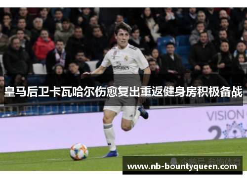 皇马后卫卡瓦哈尔伤愈复出重返健身房积极备战