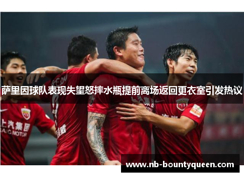 萨里因球队表现失望怒摔水瓶提前离场返回更衣室引发热议 萨里因球队表现失望怒摔水瓶提前离场返回更衣室引发热议