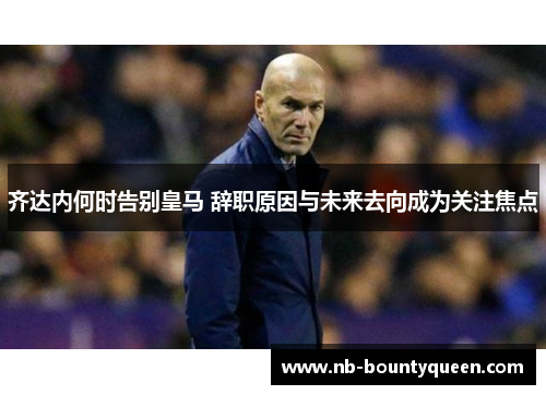 齐达内何时告别皇马 辞职原因与未来去向成为关注焦点 齐达内何时告别皇马 辞职原因与未来去向成为关注焦点