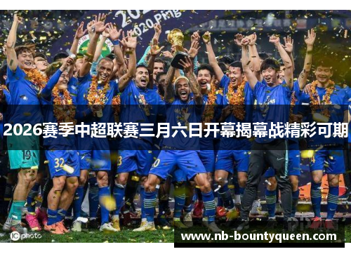 2026赛季中超联赛三月六日开幕揭幕战精彩可期 2026赛季中超联赛三月六日开幕揭幕战精彩可期