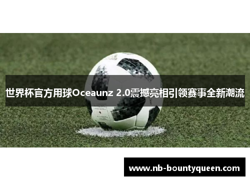世界杯官方用球Oceaunz 2.0震撼亮相引领赛事全新潮流