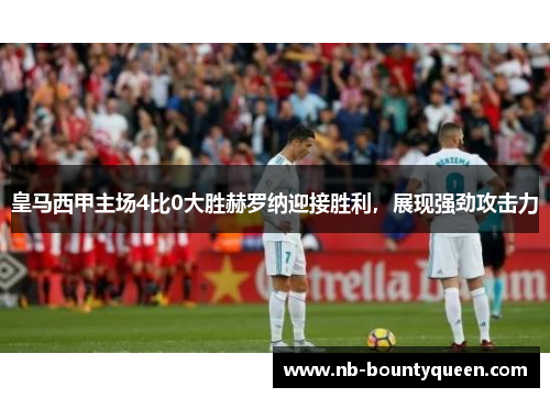 皇马西甲主场4比0大胜赫罗纳迎接胜利,展现强劲攻击力 皇马西甲主场4比0大胜赫罗纳迎接胜利,展现强劲攻击力