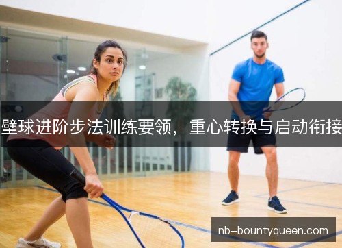 壁球进阶步法训练要领，重心转换与启动衔接