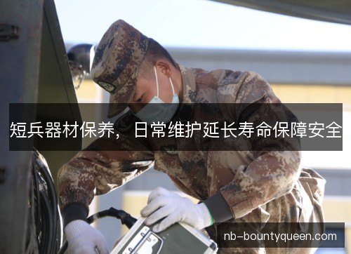 短兵器材保养,日常维护延长寿命保障安全 短兵器材保养,日常维护延长寿命保障安全
