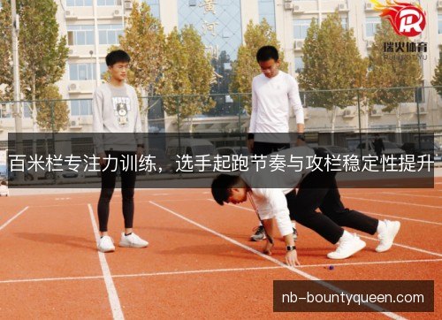 百米栏专注力训练,选手起跑节奏与攻栏稳定性提升 百米栏专注力训练,选手起跑节奏与攻栏稳定性提升