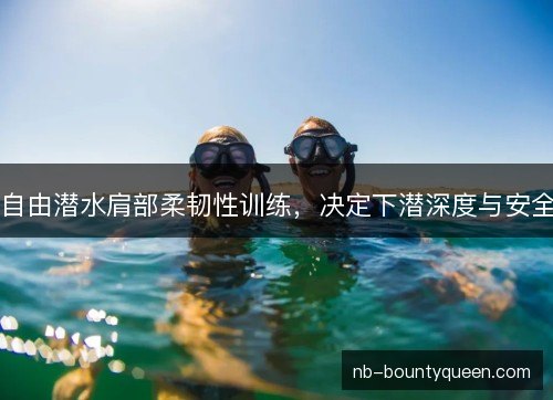 自由潜水肩部柔韧性训练，决定下潜深度与安全