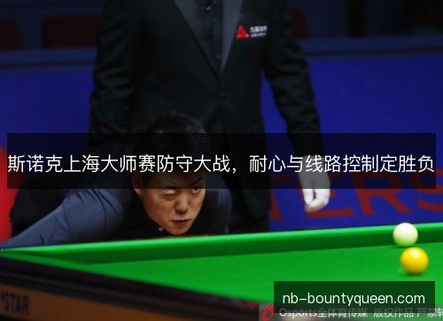 斯诺克上海大师赛防守大战,耐心与线路控制定胜负 斯诺克上海大师赛防守大战,耐心与线路控制定胜负